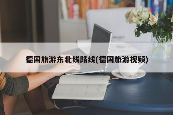 德国旅游东北线路线(德国旅游视频)