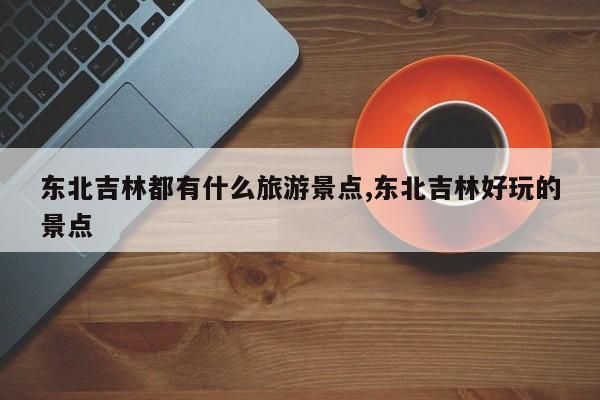 东北吉林都有什么旅游景点,东北吉林好玩的景点