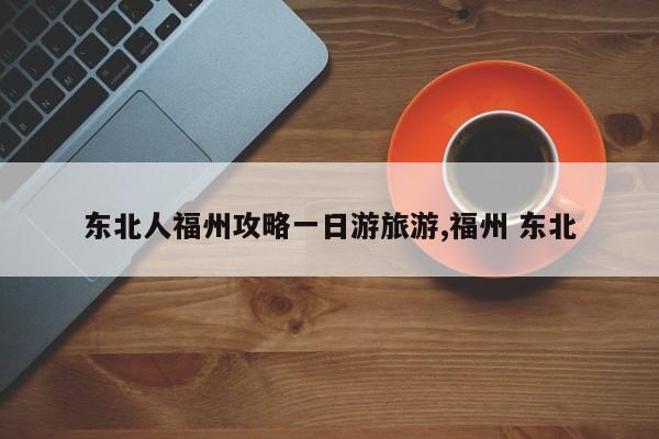 东北人福州攻略一日游旅游,福州 东北 第1张