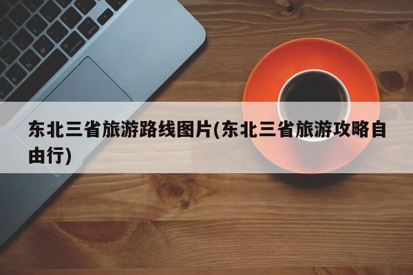 东北三省旅游路线图片(东北三省旅游攻略自由行)