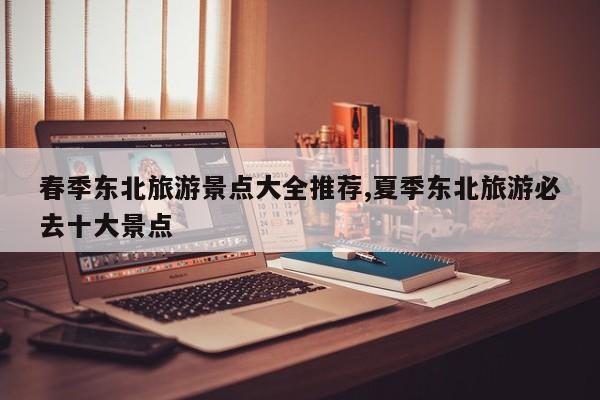 春季东北旅游景点大全推荐,夏季东北旅游必去十大景点