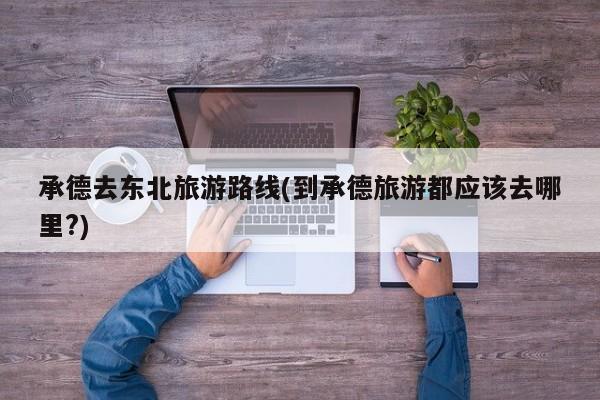 承德去东北旅游路线(到承德旅游都应该去哪里?)