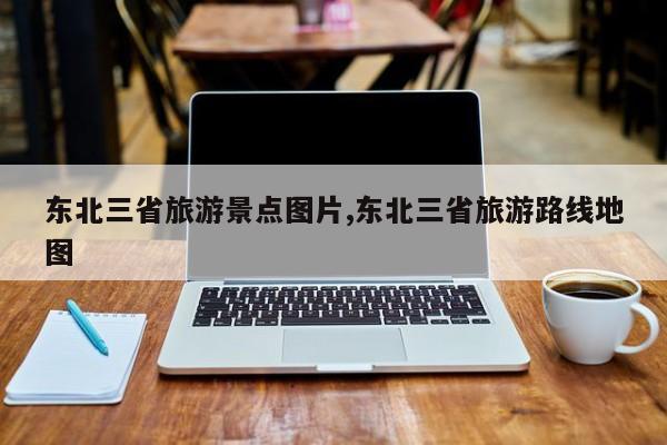 东北三省旅游景点图片,东北三省旅游路线地图