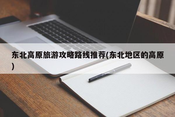 东北高原旅游攻略路线推荐(东北地区的高原)