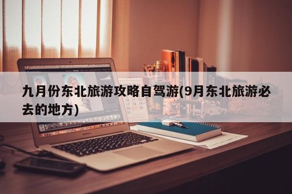 九月份东北旅游攻略自驾游(9月东北旅游必去的地方)