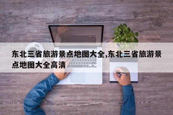 东北三省旅游景点地图大全,东北三省旅游景点地图大全高清