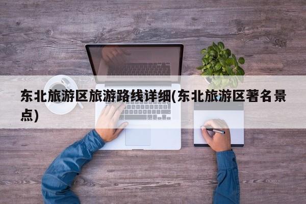 东北旅游区旅游路线详细(东北旅游区著名景点)