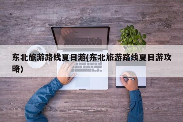 东北旅游路线夏日游(东北旅游路线夏日游攻略)
