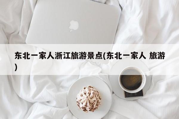 东北一家人浙江旅游景点(东北一家人 旅游) 第1张