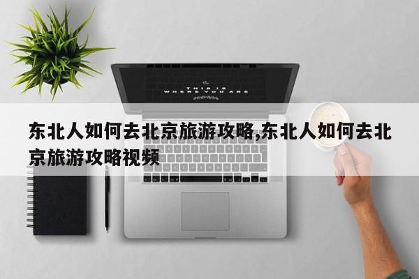 东北人如何去北京旅游攻略,东北人如何去北京旅游攻略视频 第1张