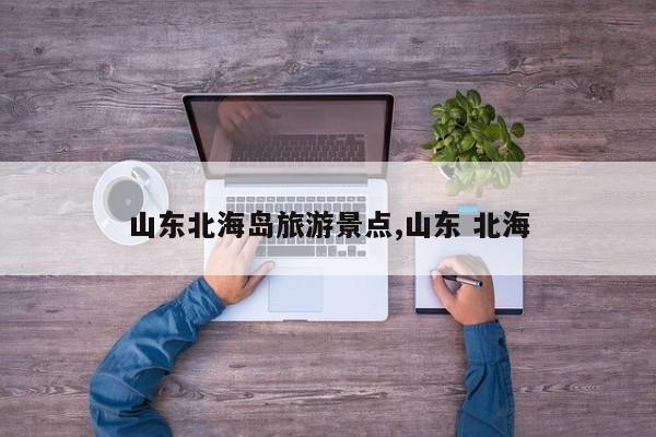 山东北海岛旅游景点,山东 北海 第1张