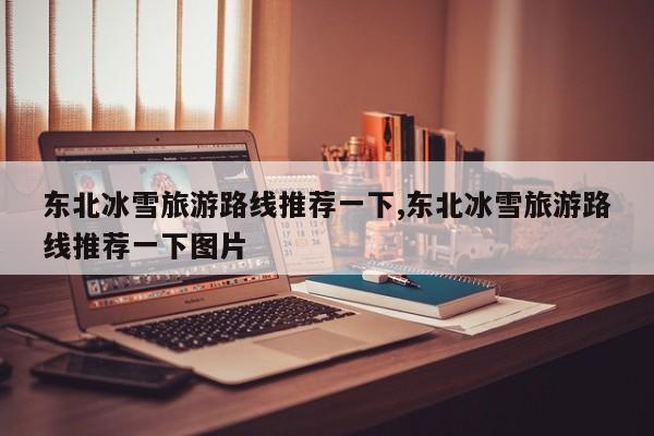 东北冰雪旅游路线推荐一下,东北冰雪旅游路线推荐一下图片