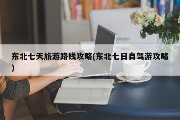 东北七天旅游路线攻略(东北七日自驾游攻略)