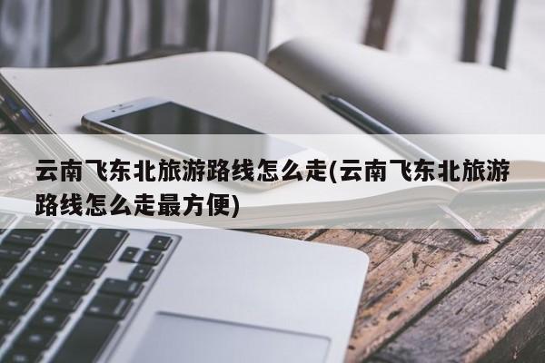 云南飞东北旅游路线怎么走(云南飞东北旅游路线怎么走最方便)