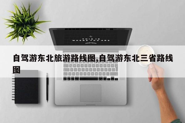 自驾游东北旅游路线图,自驾游东北三省路线图