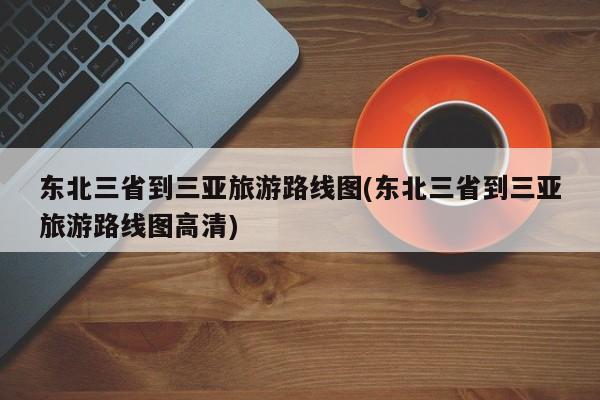 东北三省到三亚旅游路线图(东北三省到三亚旅游路线图高清)