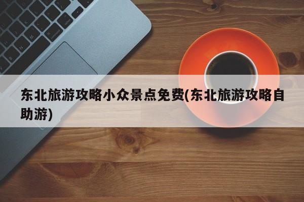 东北旅游攻略小众景点免费(东北旅游攻略自助游)