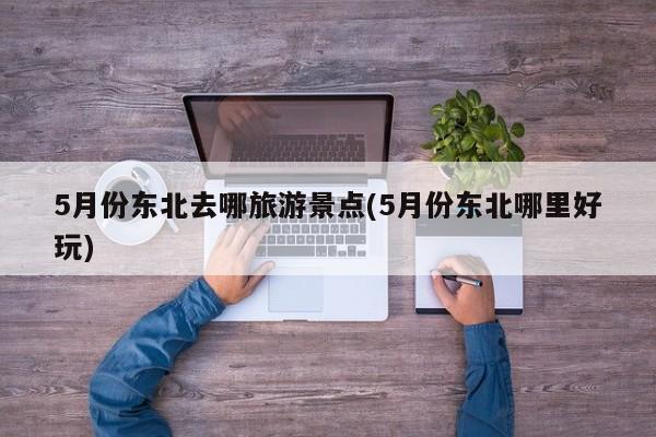 5月份东北去哪旅游景点(5月份东北哪里好玩)