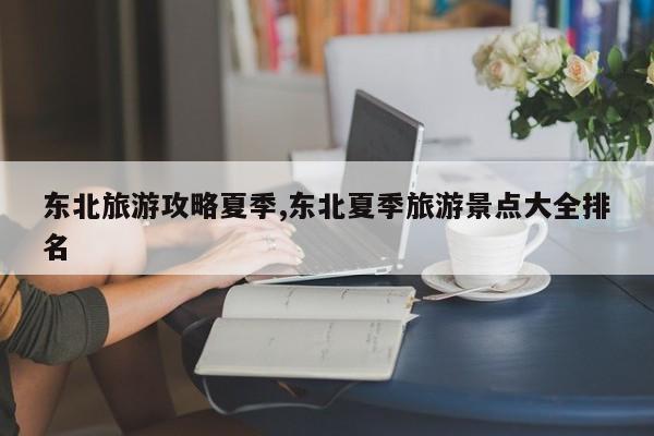 东北旅游攻略夏季,东北夏季旅游景点大全排名