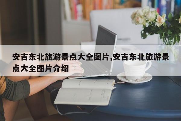 安吉东北旅游景点大全图片,安吉东北旅游景点大全图片介绍