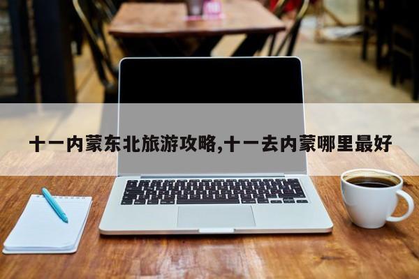 十一内蒙东北旅游攻略,十一去内蒙哪里最好