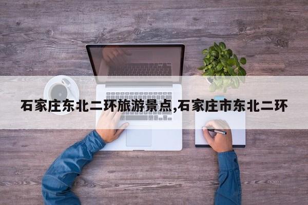 石家庄东北二环旅游景点,石家庄市东北二环