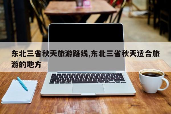 东北三省秋天旅游路线,东北三省秋天适合旅游的地方