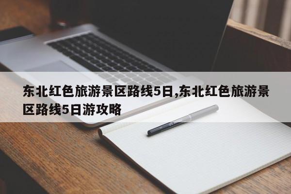 东北红色旅游景区路线5日,东北红色旅游景区路线5日游攻略