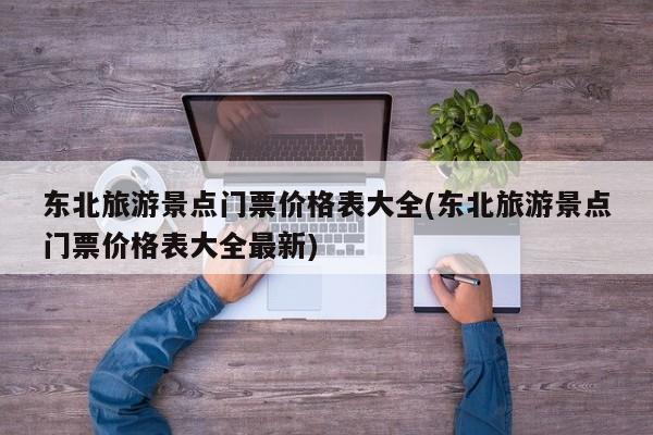 东北旅游景点门票价格表大全(东北旅游景点门票价格表大全最新)