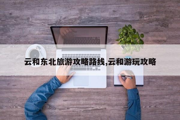 云和东北旅游攻略路线,云和游玩攻略