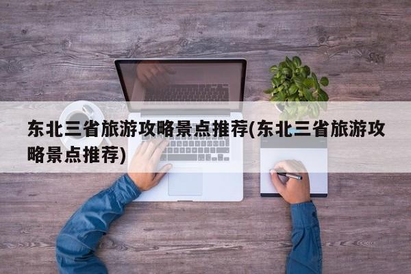 东北三省旅游攻略景点推荐(东北三省旅游攻略景点推荐)