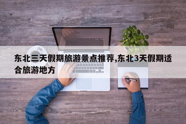 东北三天假期旅游景点推荐,东北3天假期适合旅游地方