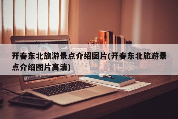 开春东北旅游景点介绍图片(开春东北旅游景点介绍图片高清)