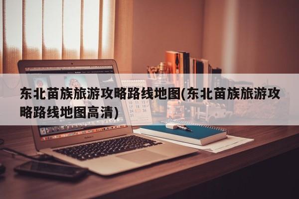 东北苗族旅游攻略路线地图(东北苗族旅游攻略路线地图高清)