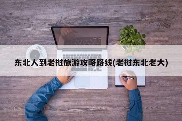 东北人到老挝旅游攻略路线(老挝东北老大)