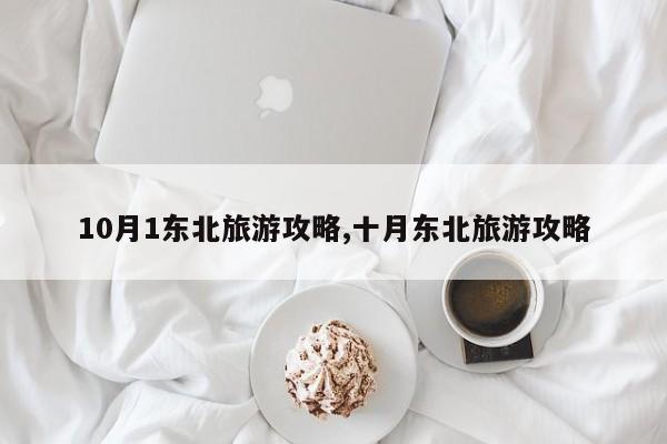 10月1东北旅游攻略,十月东北旅游攻略