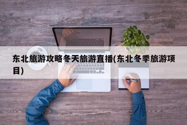 东北旅游攻略冬天旅游直播(东北冬季旅游项目)