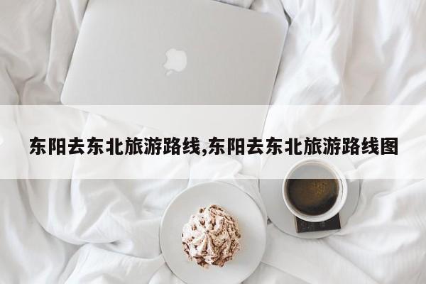 东阳去东北旅游路线,东阳去东北旅游路线图