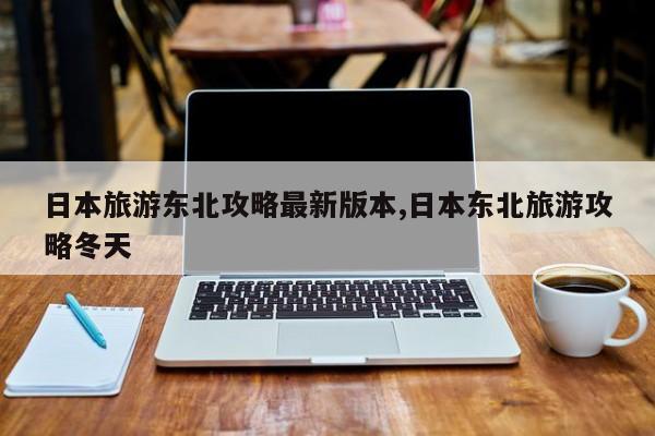 日本旅游东北攻略最新版本,日本东北旅游攻略冬天