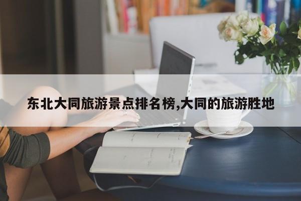 东北大同旅游景点排名榜,大同的旅游胜地