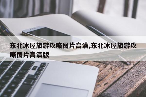 东北冰屋旅游攻略图片高清,东北冰屋旅游攻略图片高清版