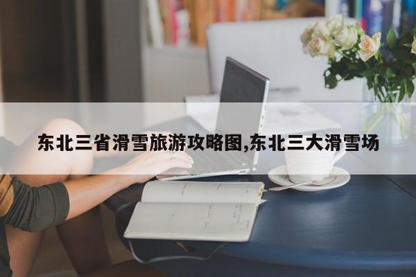 东北三省滑雪旅游攻略图,东北三大滑雪场 第1张