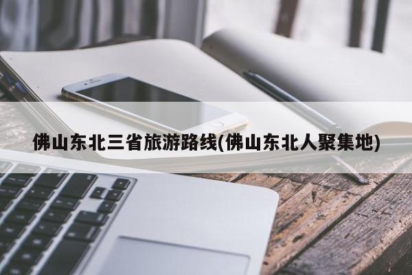 佛山东北三省旅游路线(佛山东北人聚集地)