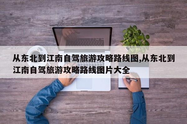 从东北到江南自驾旅游攻略路线图,从东北到江南自驾旅游攻略路线图片大全