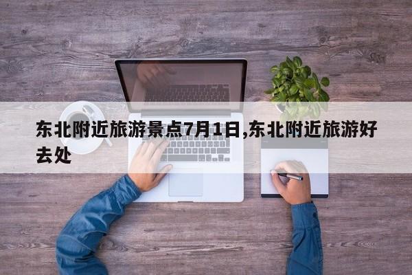 东北附近旅游景点7月1日,东北附近旅游好去处 第1张