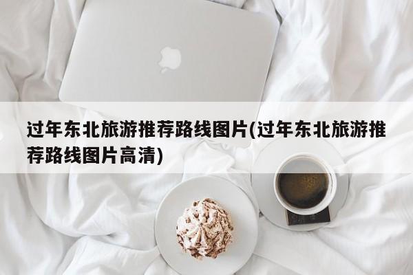 过年东北旅游推荐路线图片(过年东北旅游推荐路线图片高清)