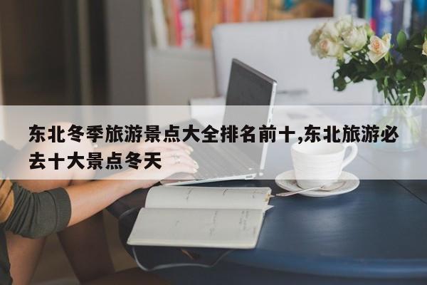 东北冬季旅游景点大全排名前十,东北旅游必去十大景点冬天