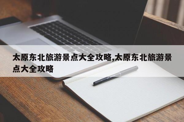 太原东北旅游景点大全攻略,太原东北旅游景点大全攻略