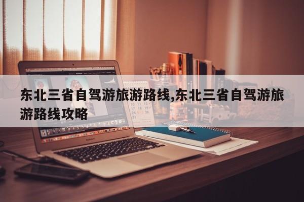 东北三省自驾游旅游路线,东北三省自驾游旅游路线攻略