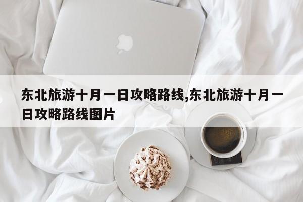 东北旅游十月一日攻略路线,东北旅游十月一日攻略路线图片